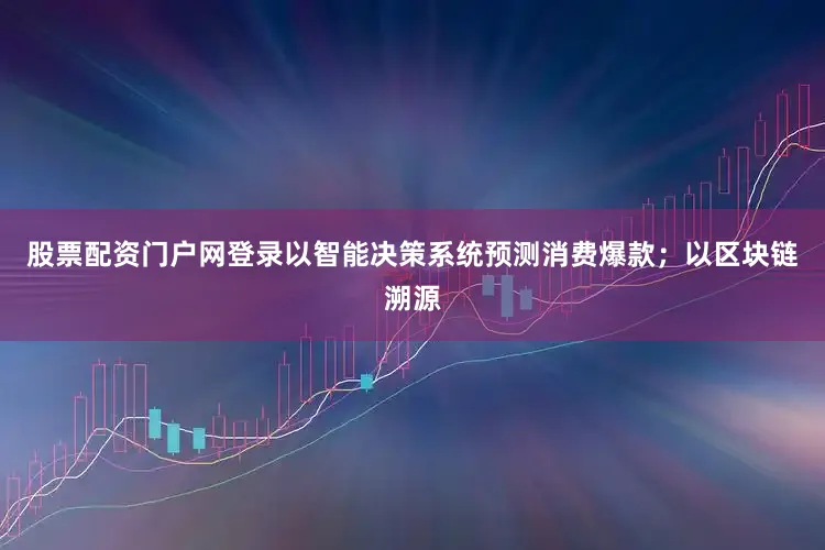 股票配资门户网登录以智能决策系统预测消费爆款；以区块链溯源