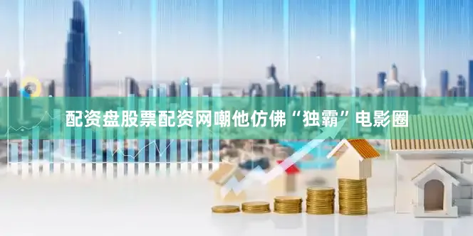 配资盘股票配资网嘲他仿佛“独霸”电影圈