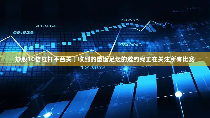炒股10倍杠杆平台关于收到的重返足坛的邀约我正在关注所有比赛