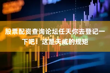 股票配资查询论坛任天你去登记一下吧！这是天威的规矩