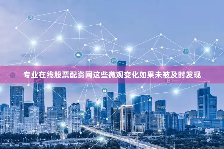 专业在线股票配资网这些微观变化如果未被及时发现