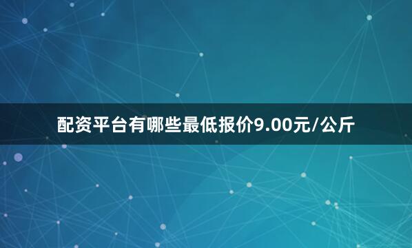 配资平台有哪些最低报价9.00元/公斤