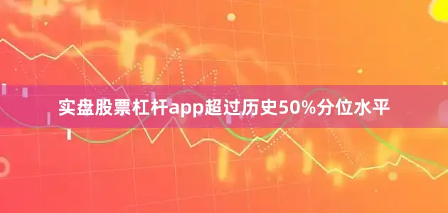 实盘股票杠杆app超过历史50%分位水平