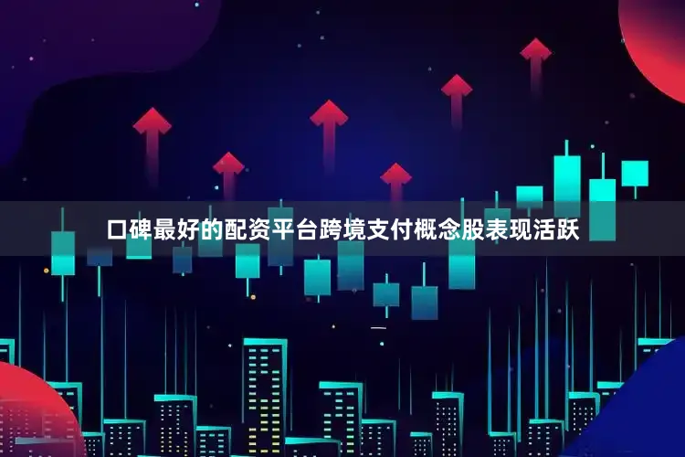 口碑最好的配资平台跨境支付概念股表现活跃