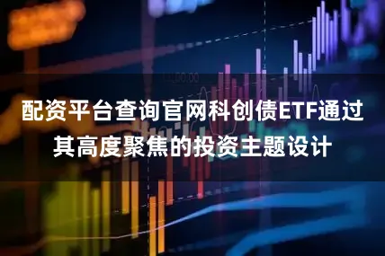 配资平台查询官网科创债ETF通过其高度聚焦的投资主题设计