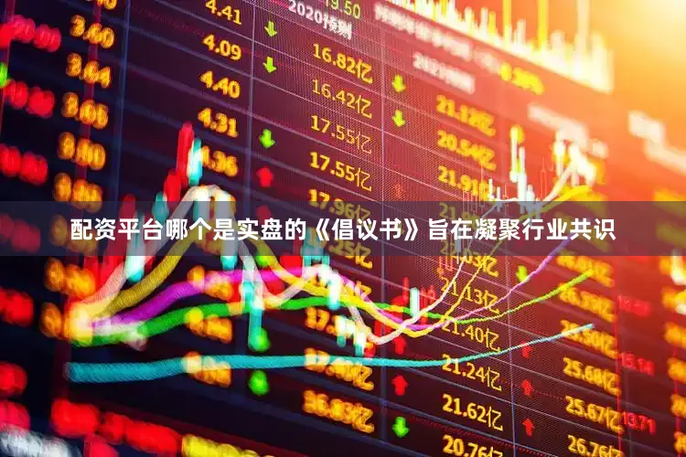 配资平台哪个是实盘的《倡议书》旨在凝聚行业共识