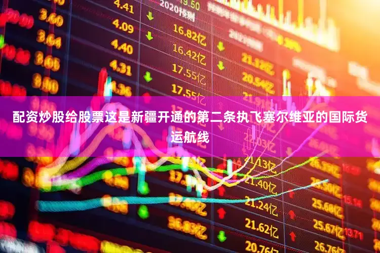 配资炒股给股票这是新疆开通的第二条执飞塞尔维亚的国际货运航线