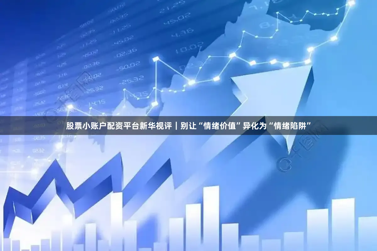 股票小账户配资平台新华视评｜别让“情绪价值”异化为“情绪陷阱”