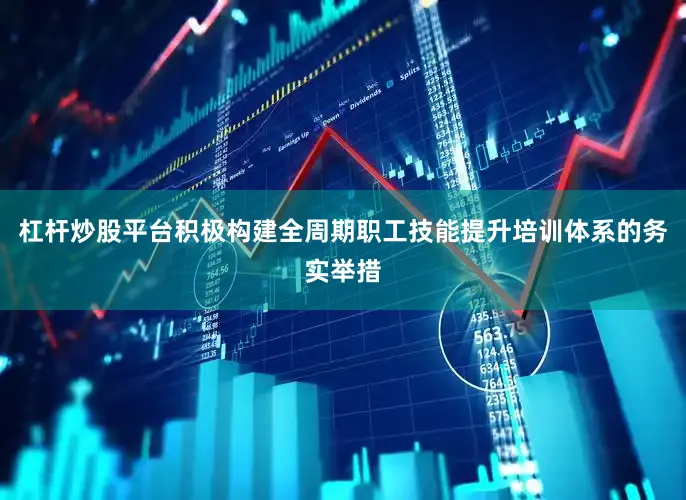 杠杆炒股平台积极构建全周期职工技能提升培训体系的务实举措