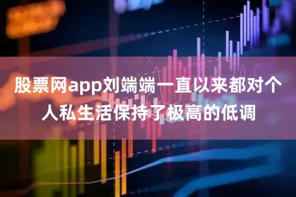 股票网app刘端端一直以来都对个人私生活保持了极高的低调