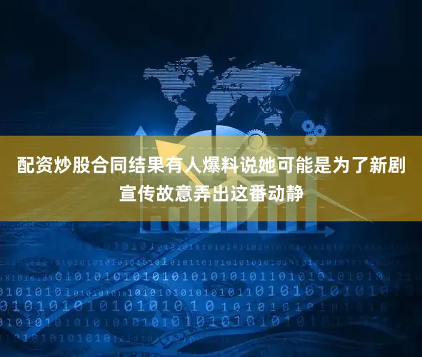 配资炒股合同结果有人爆料说她可能是为了新剧宣传故意弄出这番动静