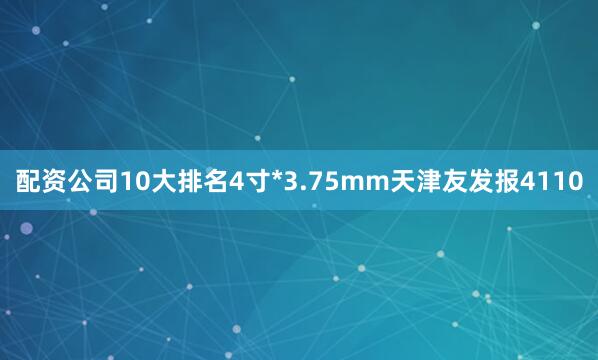配资公司10大排名4寸*3.75mm天津友发报4110