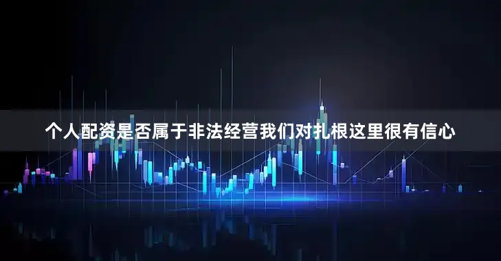 个人配资是否属于非法经营我们对扎根这里很有信心
