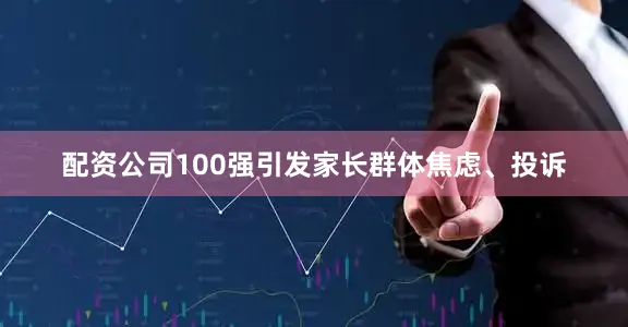 配资公司100强引发家长群体焦虑、投诉