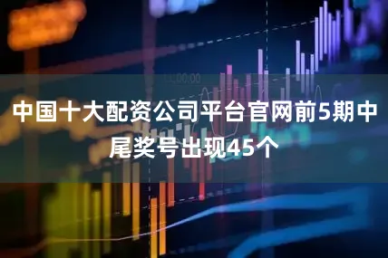 中国十大配资公司平台官网前5期中尾奖号出现45个