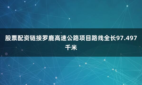 股票配资链接罗鹿高速公路项目路线全长97.497千米