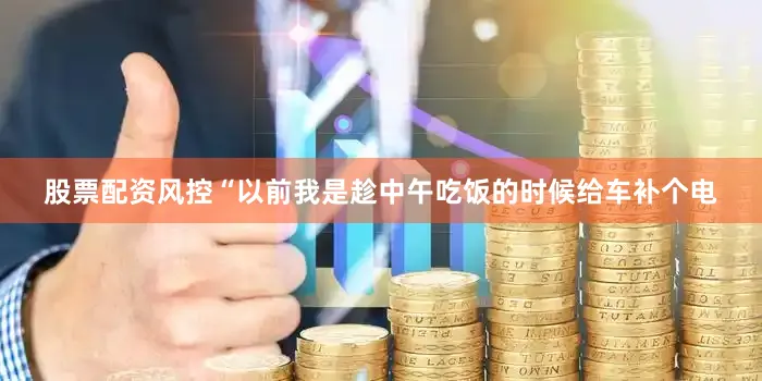 股票配资风控“以前我是趁中午吃饭的时候给车补个电
