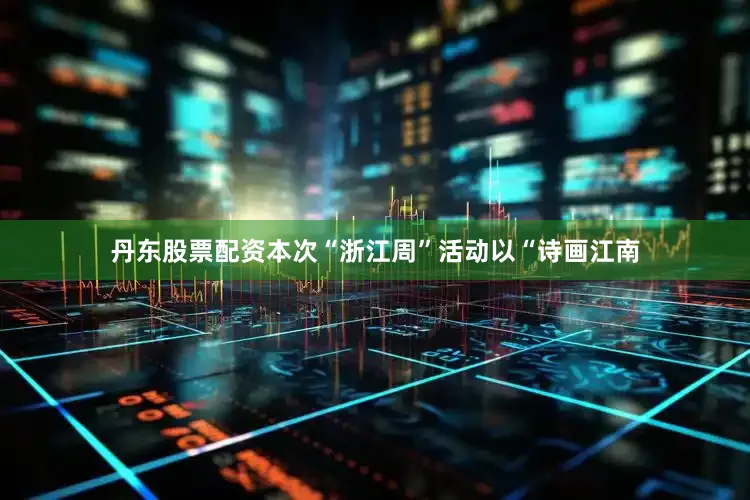 丹东股票配资本次“浙江周”活动以“诗画江南