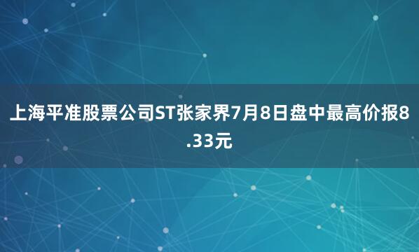上海平准股票公司ST张家界7月8日盘中最高价报8.33元
