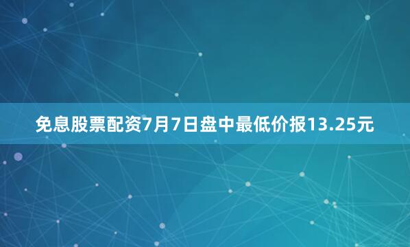 免息股票配资7月7日盘中最低价报13.25元