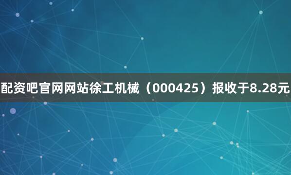 配资吧官网网站徐工机械(000425)报收于8.28元