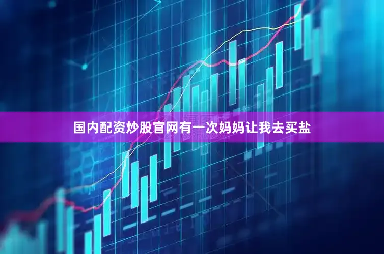 国内配资炒股官网有一次妈妈让我去买盐