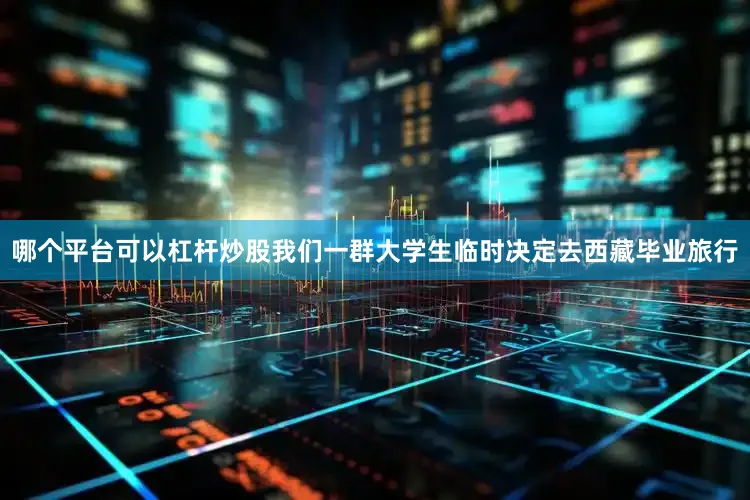 哪个平台可以杠杆炒股我们一群大学生临时决定去西藏毕业旅行