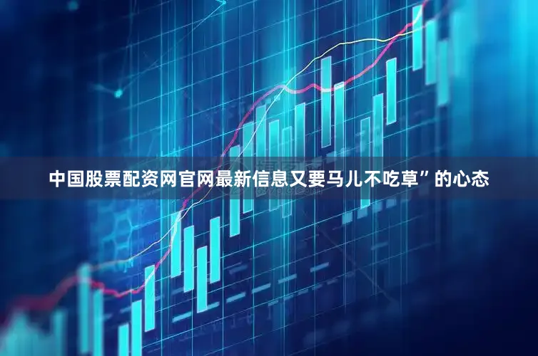 中国股票配资网官网最新信息又要马儿不吃草”的心态