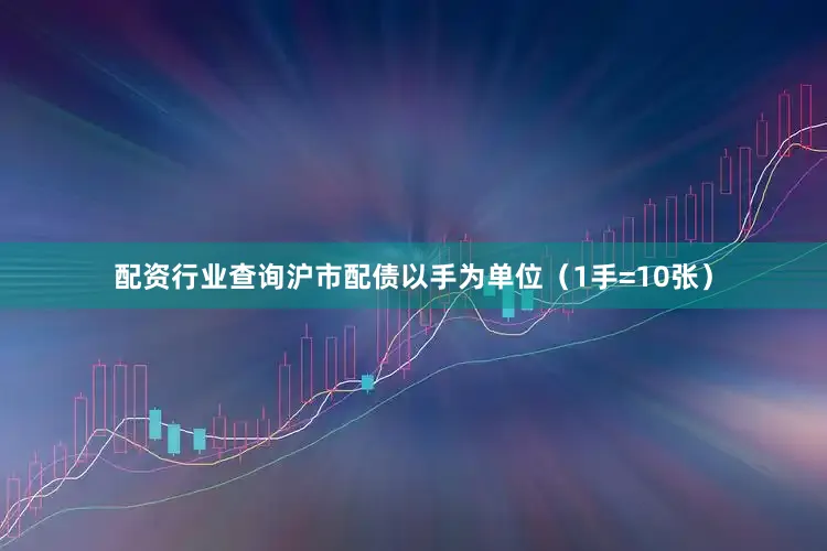 配资行业查询沪市配债以手为单位（1手=10张）