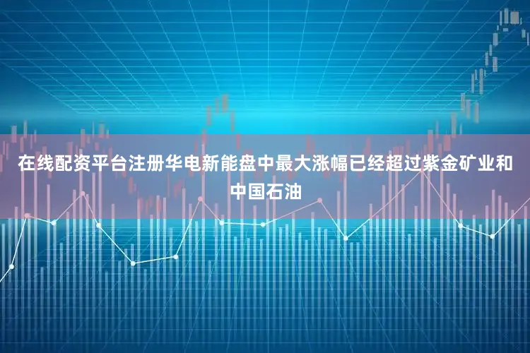在线配资平台注册华电新能盘中最大涨幅已经超过紫金矿业和中国石油