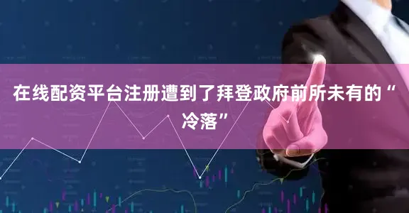 在线配资平台注册遭到了拜登政府前所未有的“冷落”