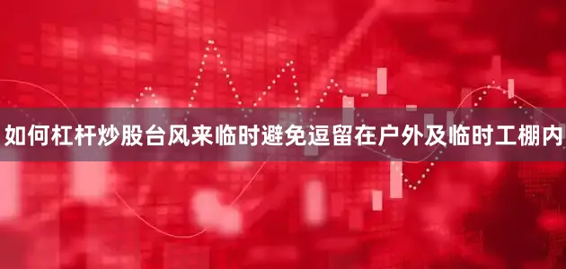 如何杠杆炒股台风来临时避免逗留在户外及临时工棚内