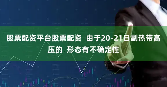 股票配资平台股票配资  由于20-21日副热带高压的  形态有不确定性