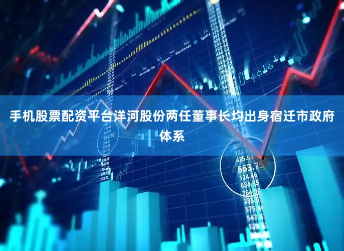 手机股票配资平台洋河股份两任董事长均出身宿迁市政府体系