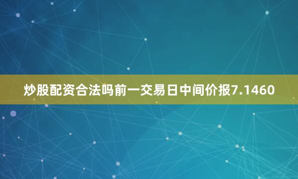 炒股配资合法吗前一交易日中间价报7.1460