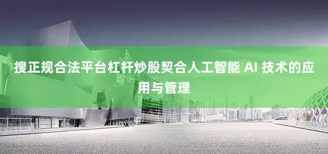 搜正规合法平台杠杆炒股契合人工智能 AI 技术的应用与管理