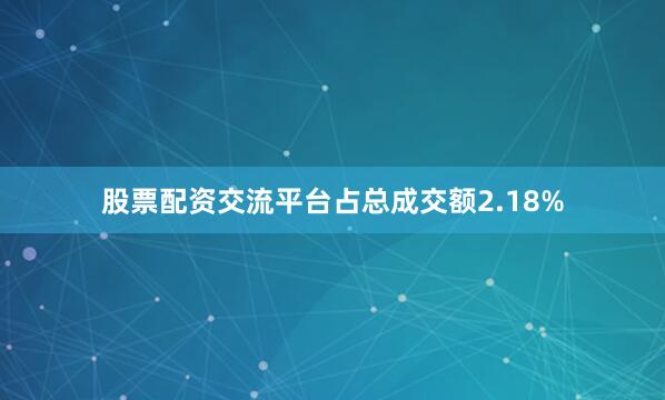 股票配资交流平台占总成交额2.18%