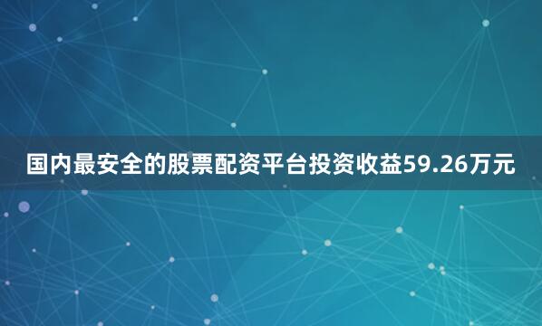 国内最安全的股票配资平台投资收益59.26万元