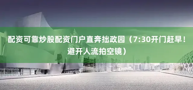 配资可靠炒股配资门户直奔拙政园（7:30开门赶早！避开人流拍空镜）
