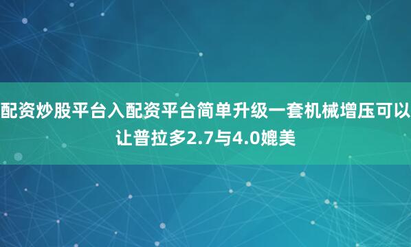 配资炒股平台入配资平台简单升级一套机械增压可以让普拉多2.7与4.0媲美