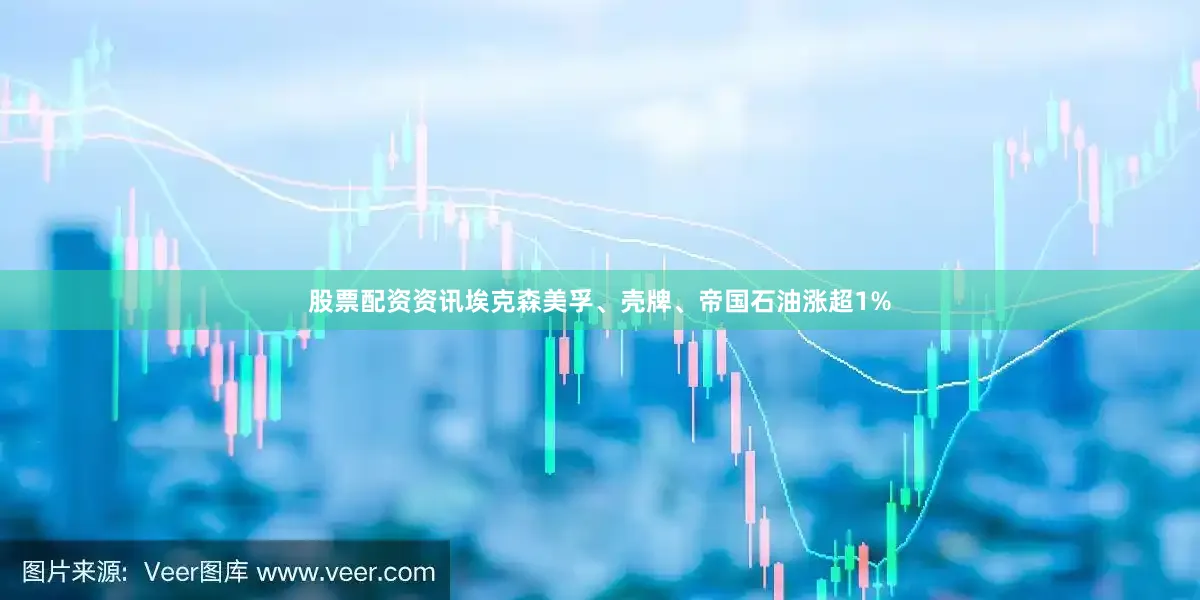 股票配资资讯埃克森美孚、壳牌、帝国石油涨超1%
