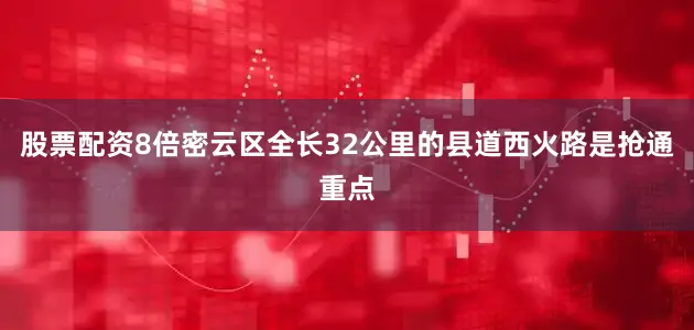股票配资8倍密云区全长32公里的县道西火路是抢通重点