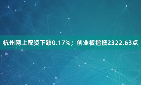 杭州网上配资下跌0.17%；创业板指报2322.63点