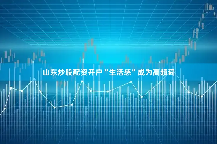 山东炒股配资开户“生活感”成为高频词