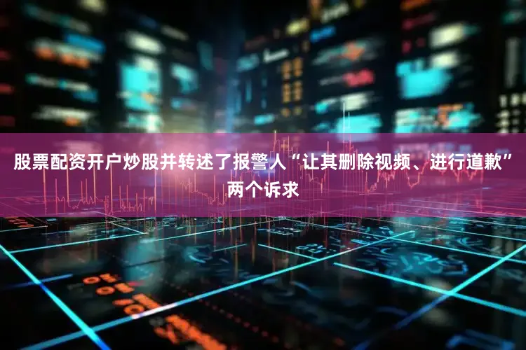 股票配资开户炒股并转述了报警人“让其删除视频、进行道歉”两个诉求
