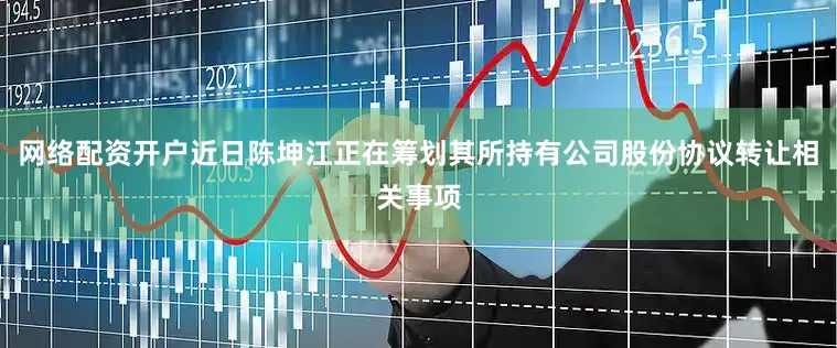 网络配资开户近日陈坤江正在筹划其所持有公司股份协议转让相关事项