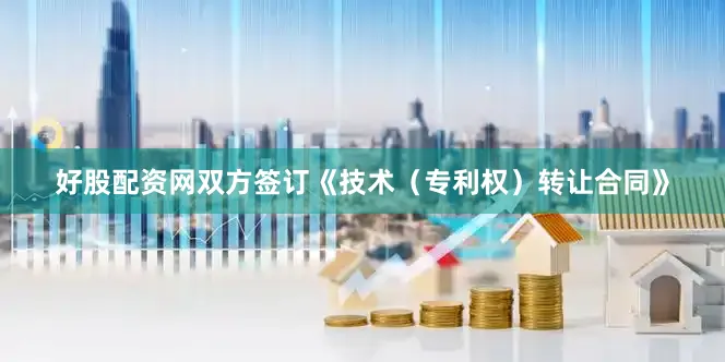 好股配资网双方签订《技术（专利权）转让合同》
