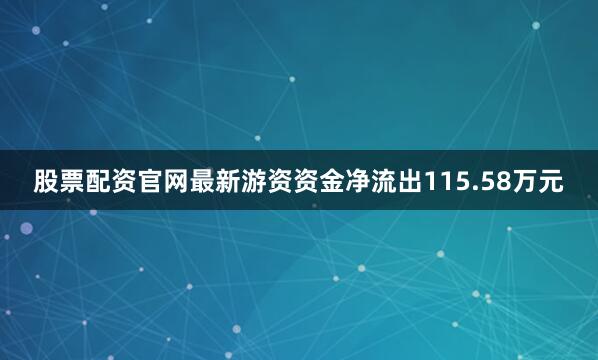 股票配资官网最新游资资金净流出115.58万元