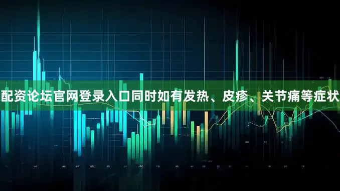 配资论坛官网登录入口同时如有发热、皮疹、关节痛等症状