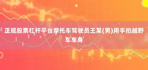 正规股票杠杆平台摩托车驾驶员王某(男)用手拍越野车车身